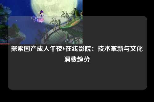 探索国产成人午夜V在线影院：技术革新与文化消费趋势