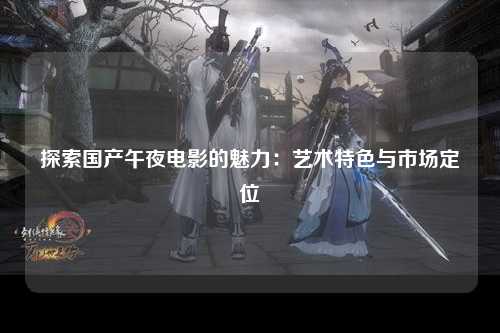 探索国产午夜电影的魅力：艺术特色与市场定位