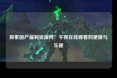 探索国产福利资源网：午夜在线观看的便捷与乐趣