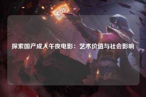 探索国产成人午夜电影：艺术价值与社会影响