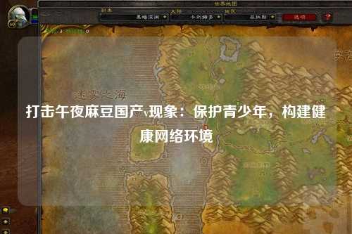 打击午夜麻豆国产v现象：保护青少年，构建健康网络环境