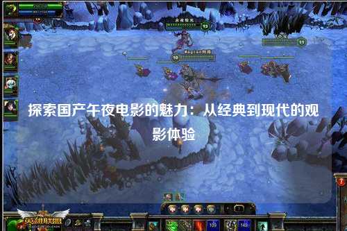 探索国产午夜电影的魅力：从经典到现代的观影体验