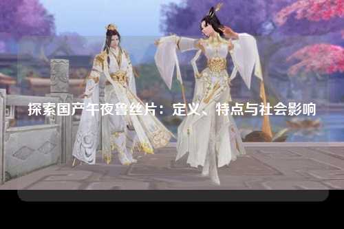 探索国产午夜鲁丝片：定义、特点与社会影响