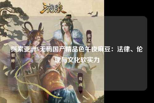 探索亚洲V无码国产精品色午夜麻豆：法律、伦理与文化软实力