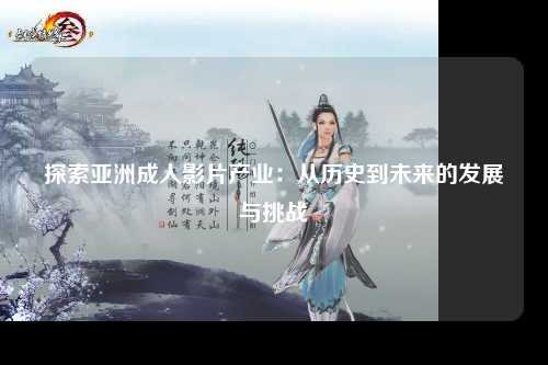 探索亚洲成人影片产业：从历史到未来的发展与挑战