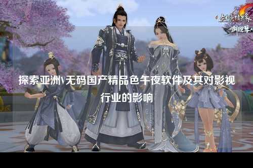 探索亚洲V无码国产精品色午夜软件及其对影视行业的影响