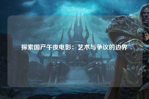 探索国产午夜电影：艺术与争议的边界