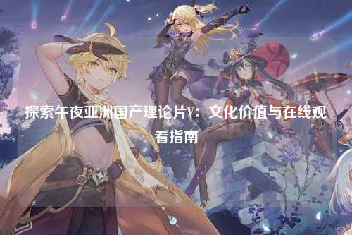 探索午夜亚洲国产理论片V：文化价值与在线观看指南