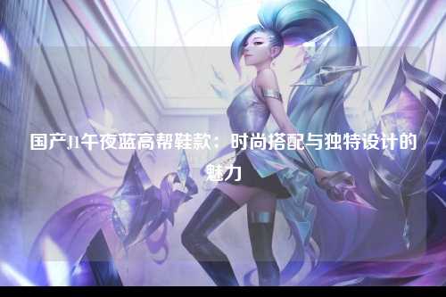 国产J1午夜蓝高帮鞋款：时尚搭配与独特设计的魅力