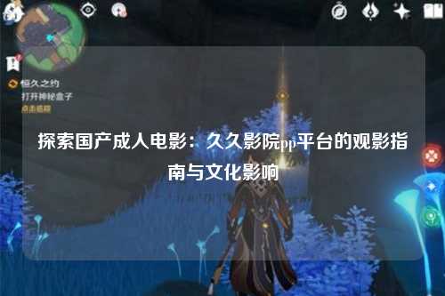 探索国产成人电影：久久影院pp平台的观影指南与文化影响