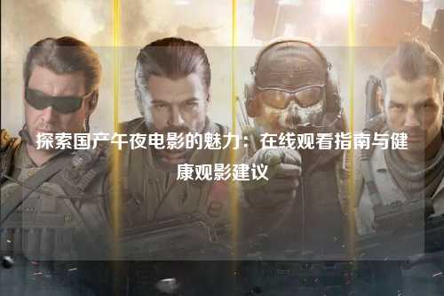 探索国产午夜电影的魅力：在线观看指南与健康观影建议