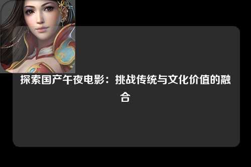 探索国产午夜电影：挑战传统与文化价值的融合