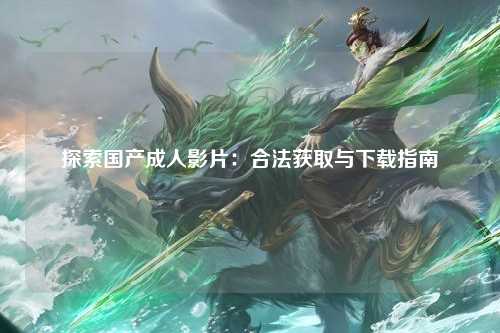 探索国产成人影片：合法获取与下载指南