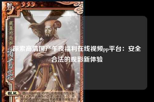 探索高清国产午夜福利在线视频pp平台：安全合法的观影新体验