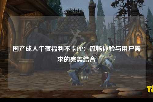 国产成人午夜福利不卡PP：流畅体验与用户需求的完美结合
