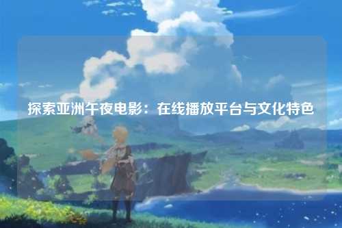 探索亚洲午夜电影：在线播放平台与文化特色