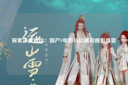 探索午夜剧院：国产V电影与动画的观影盛宴