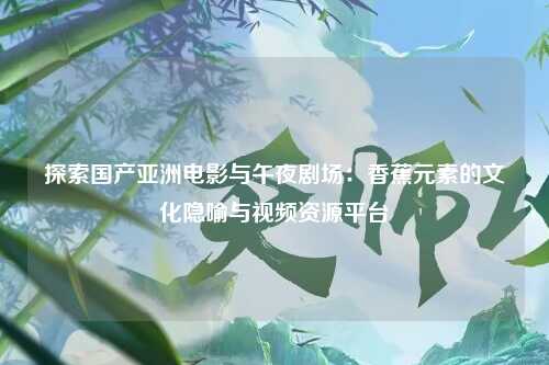 探索国产亚洲电影与午夜剧场：香蕉元素的文化隐喻与视频资源平台