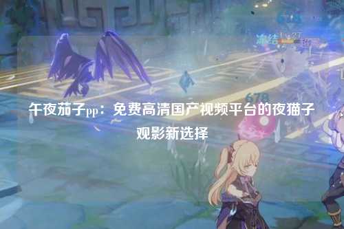 午夜茄子pp：免费高清国产视频平台的夜猫子观影新选择