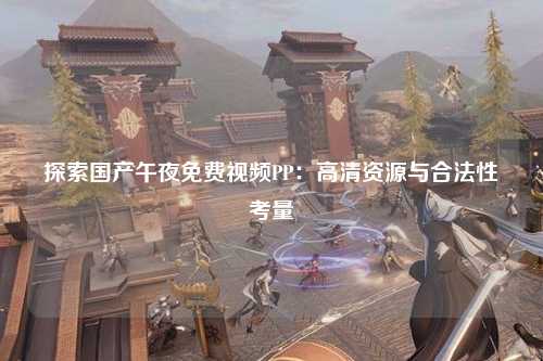 探索国产午夜免费视频PP：高清资源与合法性考量