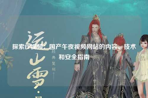 探索PP视频：国产午夜视频网站的内容、技术和安全指南