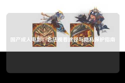 国产成人电影：合法观看途径与隐私保护指南