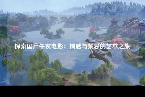 探索国产午夜电影：情感与禁忌的艺术之旅