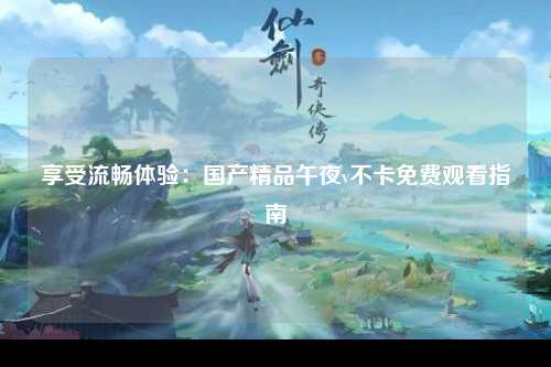 享受流畅体验：国产精品午夜v不卡免费观看指南