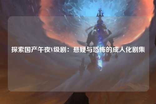 探索国产午夜V级剧：悬疑与恐怖的成人化剧集