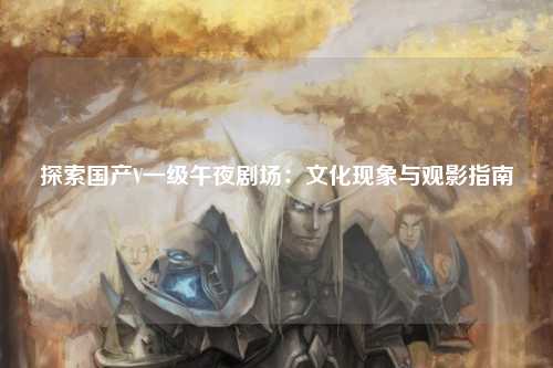 探索国产V一级午夜剧场：文化现象与观影指南