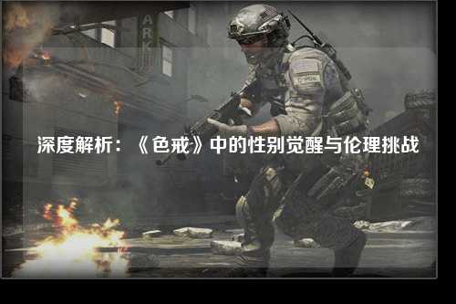 深度解析：《色戒》中的性别觉醒与伦理挑战