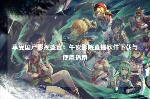 享受国产影视盛宴：午夜影院直播软件下载与使用指南
