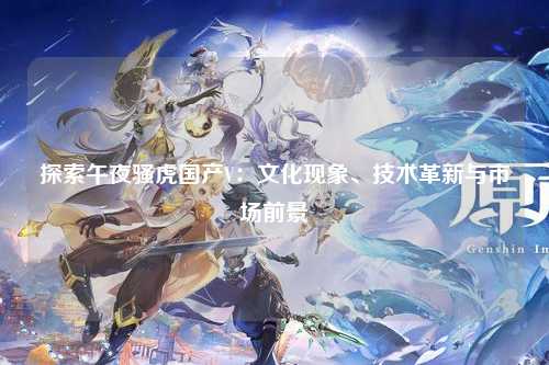 探索午夜骚虎国产V：文化现象、技术革新与市场前景