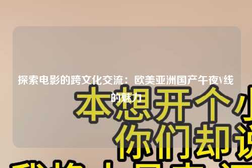 探索电影的跨文化交流：欧美亚洲国产午夜V线的魅力