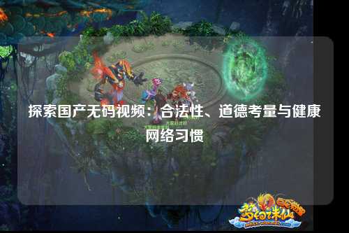 探索国产无码视频：合法性、道德考量与健康网络习惯