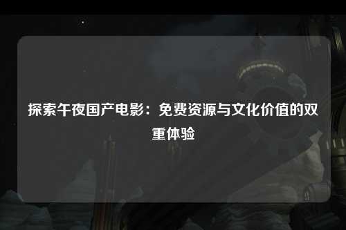 探索午夜国产电影：免费资源与文化价值的双重体验