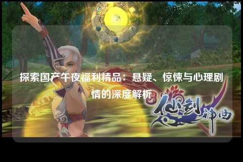 探索国产午夜福利精品：悬疑、惊悚与心理剧情的深度解析