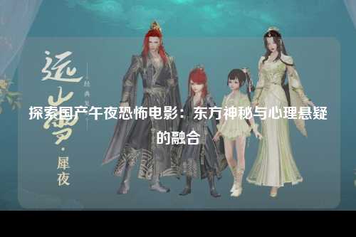 探索国产午夜恐怖电影：东方神秘与心理悬疑的融合