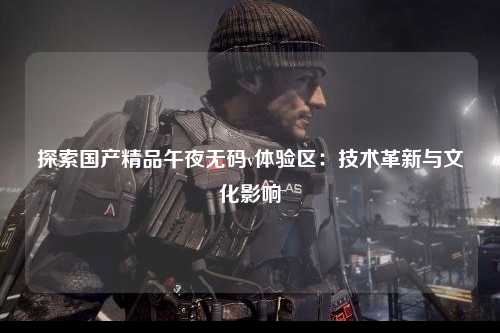 探索国产精品午夜无码v体验区：技术革新与文化影响