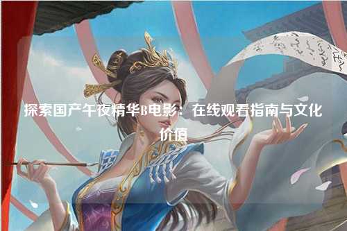 探索国产午夜精华B电影：在线观看指南与文化价值