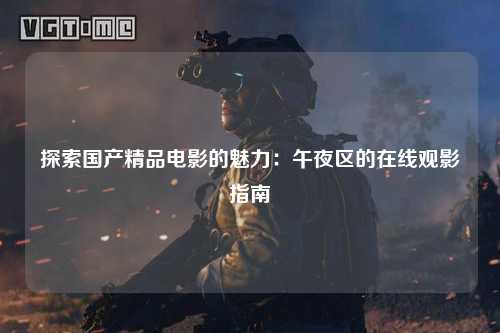 探索国产精品电影的魅力：午夜区的在线观影指南