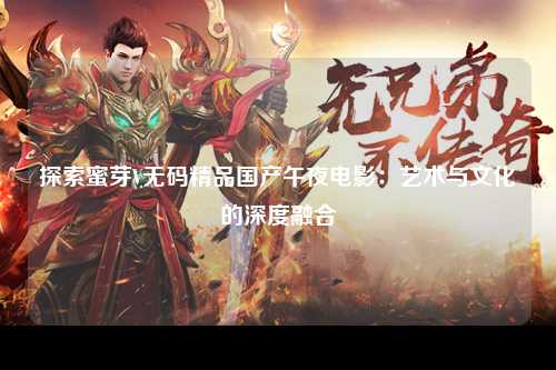 探索蜜芽V无码精品国产午夜电影：艺术与文化的深度融合