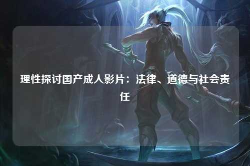 理性探讨国产成人影片：法律、道德与社会责任