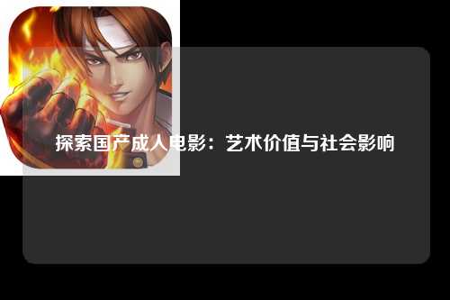 探索国产成人电影：艺术价值与社会影响