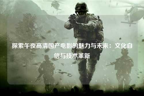 探索午夜高清国产电影的魅力与未来：文化自信与技术革新