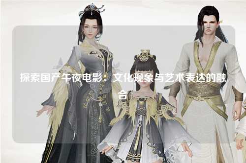 探索国产午夜电影：文化现象与艺术表达的融合