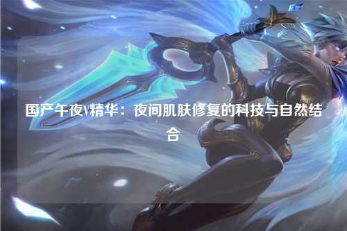 国产午夜V精华：夜间肌肤修复的科技与自然结合