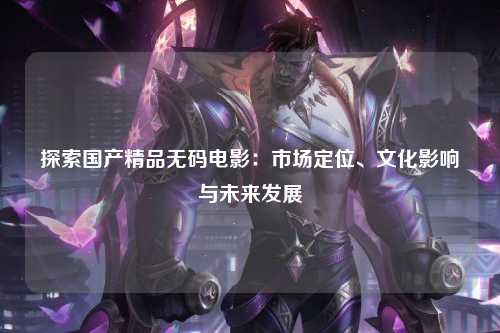 探索国产精品无码电影：市场定位、文化影响与未来发展