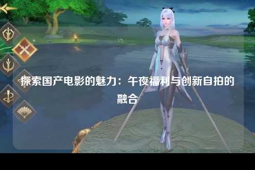 探索国产电影的魅力：午夜福利与创新自拍的融合