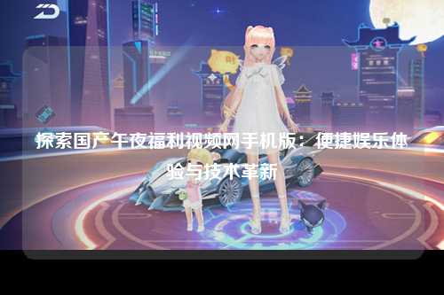 探索国产午夜福利视频网手机版：便捷娱乐体验与技术革新